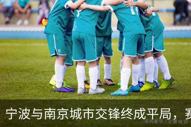 宁波与南京城市交锋终成平局，赛事精彩瞬间回顾